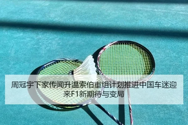 周冠宇下家传闻升温索伯重组计划推进中国车迷迎来F1新期待与变局