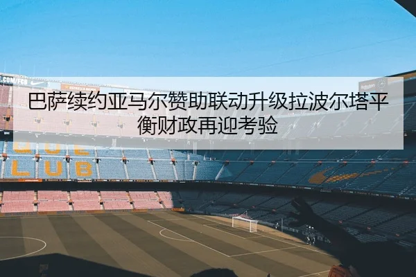 巴萨续约亚马尔赞助联动升级拉波尔塔平衡财政再迎考验