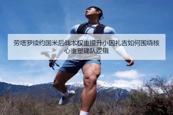 劳塔罗续约国米后战术权重提升小因扎吉如何围绕核心重塑建队逻辑